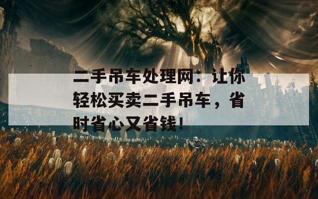 二手吊车处理网：让你轻松买卖二手吊车，省时省心又省钱！