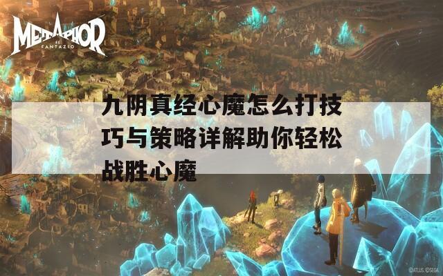 九阴真经心魔怎么打技巧与策略详解助你轻松战胜心魔