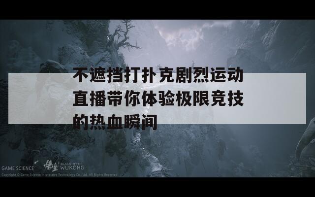 不遮挡打扑克剧烈运动直播带你体验极限竞技的热血瞬间