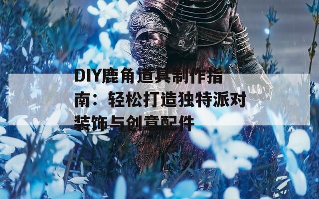 DIY鹿角道具制作指南：轻松打造独特派对装饰与创意配件