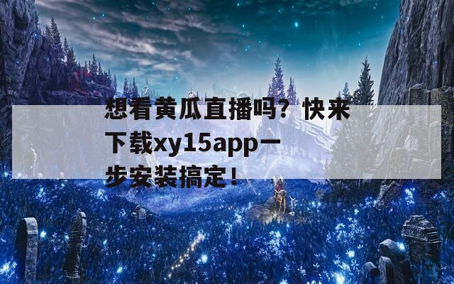 想看黄瓜直播吗？快来下载xy15app一步安装搞定！