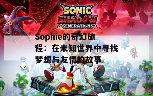 Sophie的奇幻旅程：在未知世界中寻找梦想与友情的故事