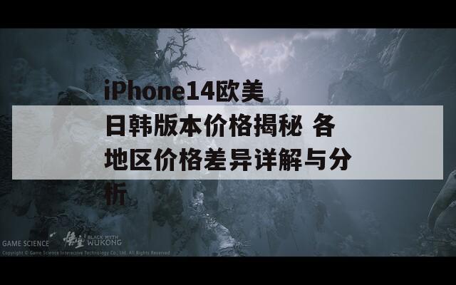 iPhone14欧美日韩版本价格揭秘 各地区价格差异详解与分析