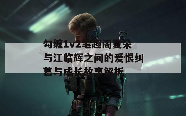 勾缠1v2笔趣阁夏朵与江临辉之间的爱恨纠葛与成长故事解析