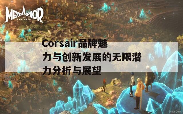 Corsair品牌魅力与创新发展的无限潜力分析与展望