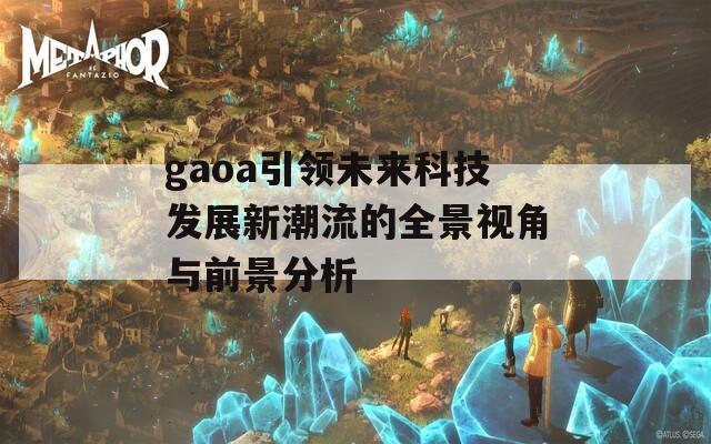 gaoa引领未来科技发展新潮流的全景视角与前景分析