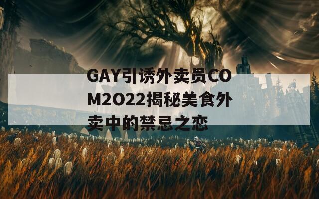 GAY引诱外卖员COM2O22揭秘美食外卖中的禁忌之恋