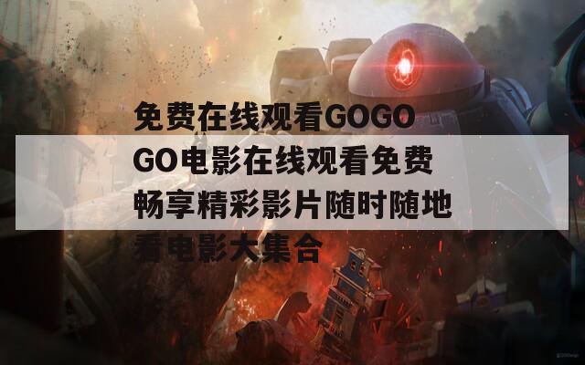 免费在线观看GOGOGO电影在线观看免费畅享精彩影片随时随地看电影大集合