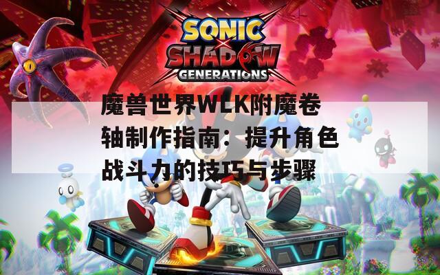 魔兽世界WLK附魔卷轴制作指南：提升角色战斗力的技巧与步骤