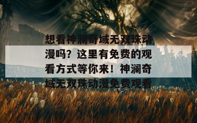 想看神澜奇域无双珠动漫吗？这里有免费的观看方式等你来！神澜奇域无双珠动漫免费观看