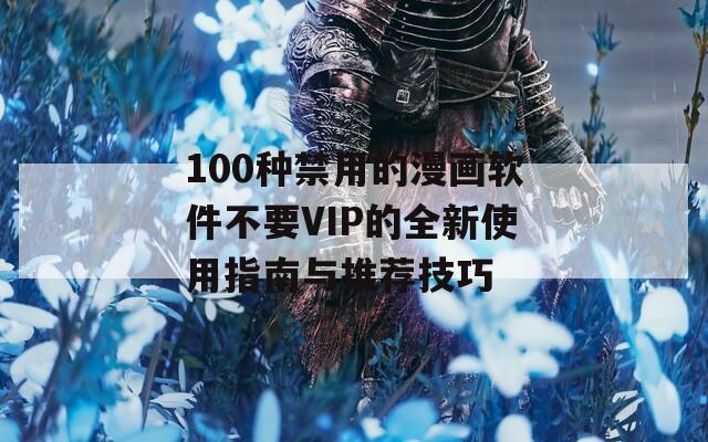 100种禁用的漫画软件不要VIP的全新使用指南与推荐技巧