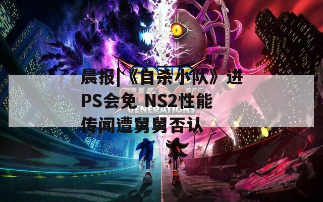 晨报|《自杀小队》进PS会免 NS2性能传闻遭舅舅否认