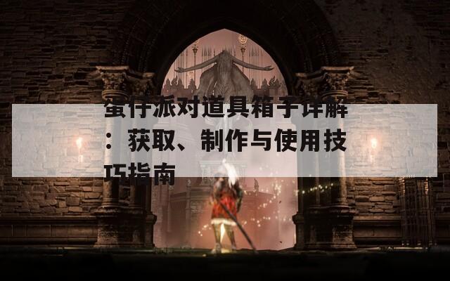 蛋仔派对道具箱子详解：获取、制作与使用技巧指南