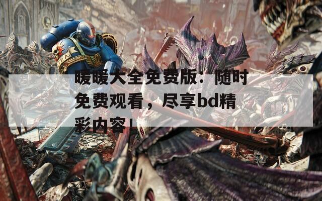 暖暖大全免费版：随时免费观看，尽享bd精彩内容！