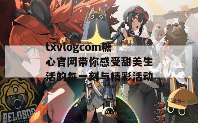 txvlogcom糖心官网带你感受甜美生活的每一刻与精彩活动