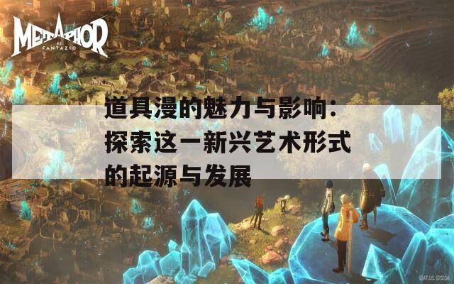 道具漫的魅力与影响：探索这一新兴艺术形式的起源与发展