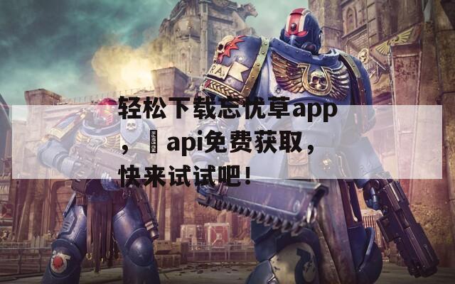 轻松下载忘忧草app，汅api免费获取，快来试试吧！