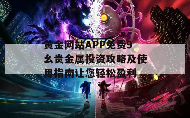 黄金网站APP免费9幺贵金属投资攻略及使用指南让您轻松盈利