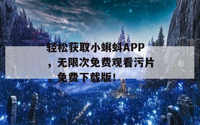 轻松获取小蝌蚪APP，无限次免费观看污片，免费下载版！