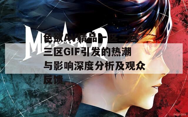 色欲AV精品一区二区三区GIF引发的热潮与影响深度分析及观众反馈