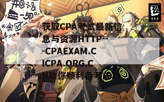 获取CPA考试最新信息与资源HTTP---CPAEXAM.CICPA.ORG.CN助你顺利备考成功