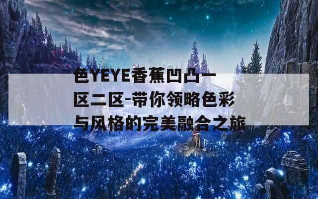 色YEYE香蕉凹凸一区二区-带你领略色彩与风格的完美融合之旅