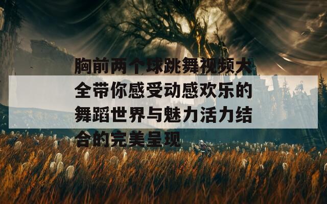 胸前两个球跳舞视频大全带你感受动感欢乐的舞蹈世界与魅力活力结合的完美呈现