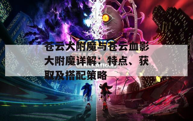 苍云大附魔与苍云血影大附魔详解：特点、获取及搭配策略