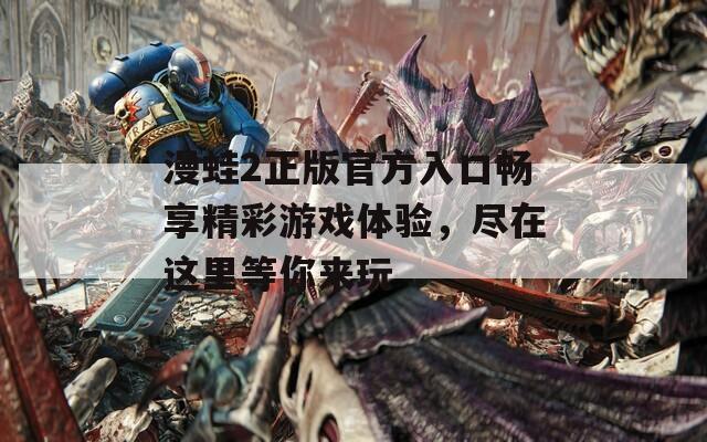 漫蛙2正版官方入口畅享精彩游戏体验，尽在这里等你来玩