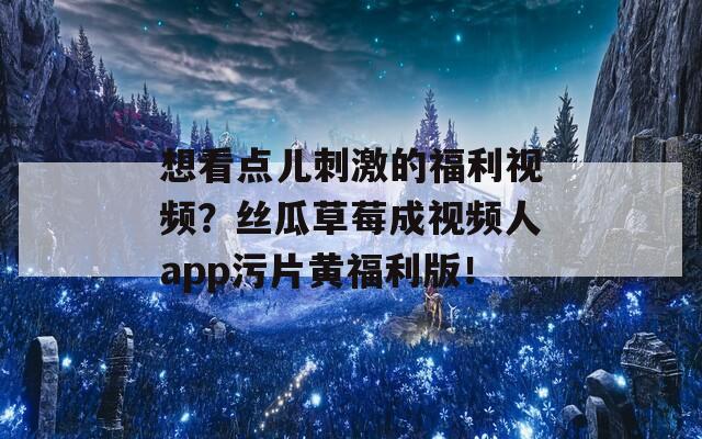 想看点儿刺激的福利视频？丝瓜草莓成视频人app污片黄福利版！