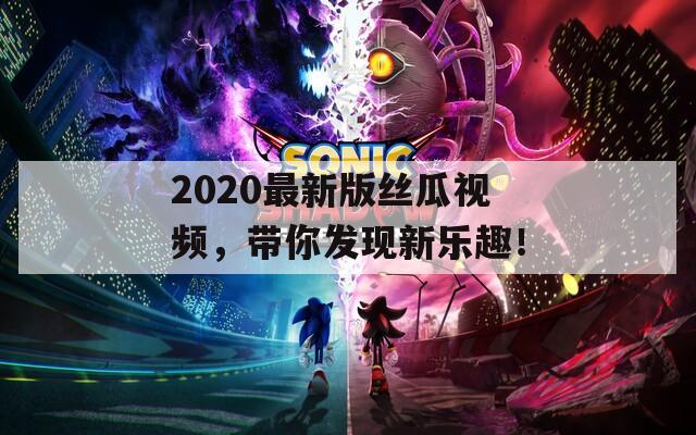 2020最新版丝瓜视频，带你发现新乐趣！