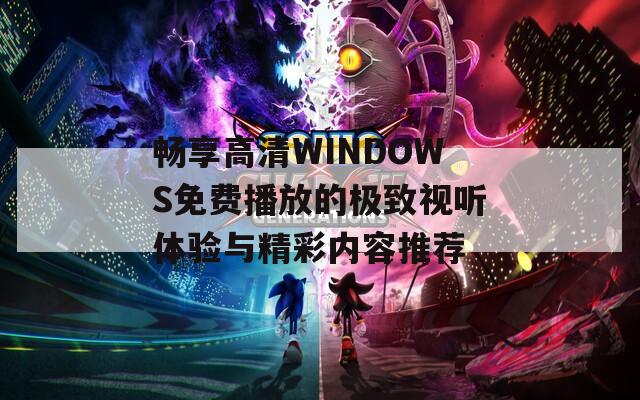 畅享高清WINDOWS免费播放的极致视听体验与精彩内容推荐