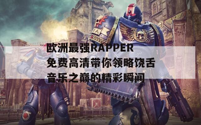 欧洲最强RAPPER免费高清带你领略饶舌音乐之巅的精彩瞬间