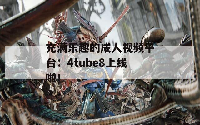 充满乐趣的成人视频平台：4tube8上线啦！