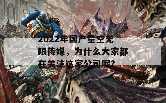 2022年国产星空无限传媒，为什么大家都在关注这家公司呢？