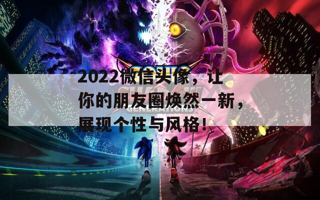 2022微信头像，让你的朋友圈焕然一新，展现个性与风格！