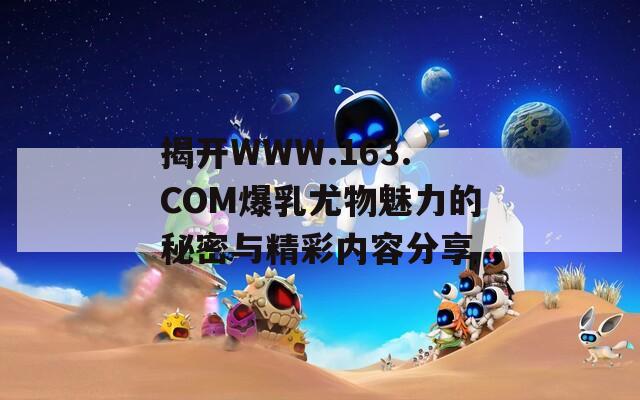 揭开WWW.163.COM爆乳尤物魅力的秘密与精彩内容分享