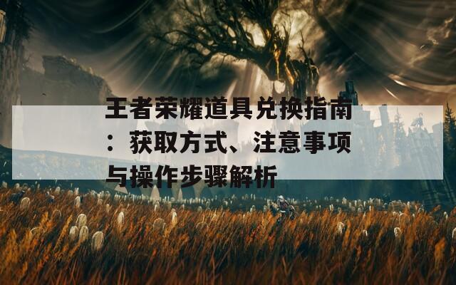 王者荣耀道具兑换指南：获取方式、注意事项与操作步骤解析