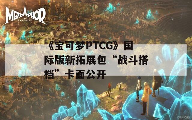 《宝可梦PTCG》国际版新拓展包“战斗搭档”卡面公开