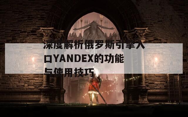 深度解析俄罗斯引擎入口YANDEX的功能与使用技巧