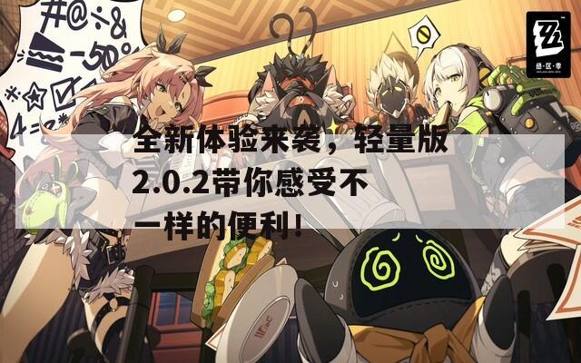 全新体验来袭，轻量版2.0.2带你感受不一样的便利！