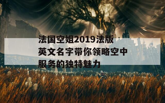 法国空姐2019法版英文名字带你领略空中服务的独特魅力