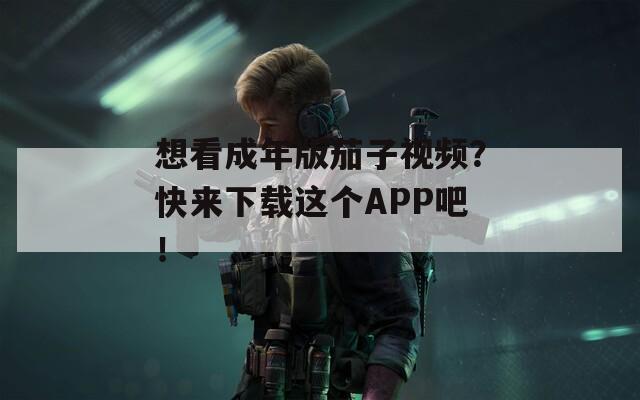 想看成年版茄子视频？快来下载这个APP吧！