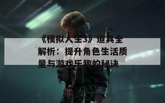 《模拟人生3》道具全解析：提升角色生活质量与游戏乐趣的秘诀