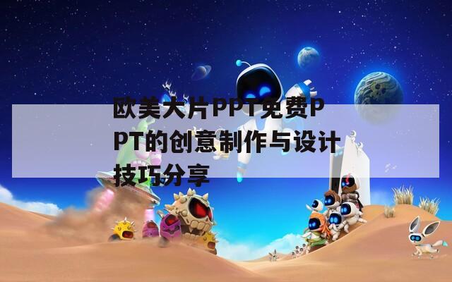 欧美大片PPT免费PPT的创意制作与设计技巧分享