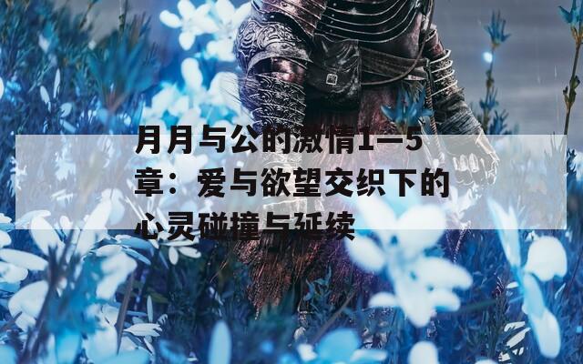 月月与公的激情1—5章：爱与欲望交织下的心灵碰撞与延续