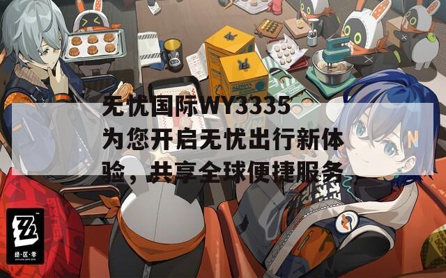 无忧国际WY3335为您开启无忧出行新体验，共享全球便捷服务