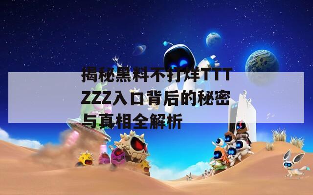 揭秘黑料不打烊TTTZZZ入口背后的秘密与真相全解析