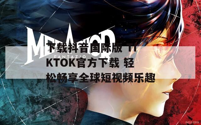 下载抖音国际版 TIKTOK官方下载 轻松畅享全球短视频乐趣