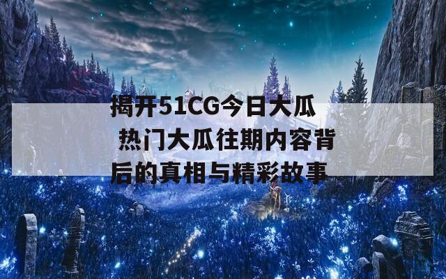 揭开51CG今日大瓜 热门大瓜往期内容背后的真相与精彩故事